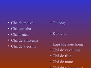 •   Chá de malva      • Oolong
•   Chá catuaba
•   Chá arnica        • Kukicha
•   Chá de alfazema
                      • Lapsang souchong
•   Chá de alecrim
                      • Chá de cavalinha
                      • Chá de tília
                      • Chá de mate
 