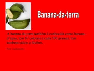 A banana-da-terra também é conhecida como banana-
d’água, tem 87 calorias a cada 100 gramas, tem
também cálcio e fósforo.
Fonte: :mundoestranho
 