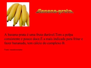 A banana-prata é uma fruta durável.Tem a polpa
consistente e pouco doce.É a mais indicada para fritar e
fazer bananada, tem cálcio do complexo B.
Fonte: mundoestranho
 