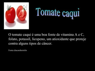 O tomate caqui é uma boa fonte de vitamina A e C,
folato, potassíl, licopeno, um atioxidante que proteje
contra alguns tipos de câncer.
Fonte:chacarabertolin
 