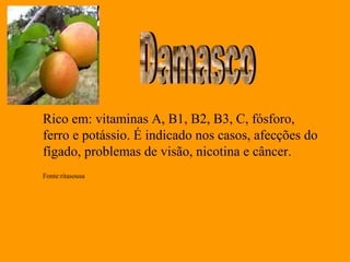 Rico em: vitaminas A, B1, B2, B3, C, fósforo,
ferro e potássio. É indicado nos casos, afecções do
fígado, problemas de visão, nicotina e câncer.
Fonte:ritasousa
 