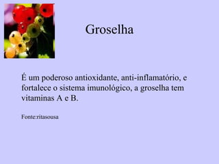 Groselha


É um poderoso antioxidante, anti-inflamatório, e
fortalece o sistema imunológico, a groselha tem
vitaminas A e B.

Fonte:ritasousa
 