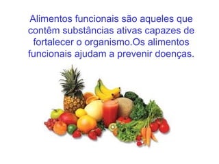 Alimentos funcionais são aqueles que
contêm substâncias ativas capazes de
  fortalecer o organismo.Os alimentos
funcionais ajudam a prevenir doenças.
 