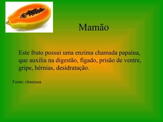 Mamão

   Este fruto possui uma enzima chamada papaína,
   que auxilia na digestão, fígado, prisão de ventre,
   gripe, hérnias, desidratação.

Fonte: ritasousa
 