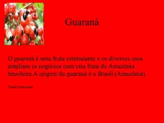 Guaraná


O guaraná é uma fruta estimulante e os diversos usos
ampliam os negócios com esta fruta da Amazônia
brasileira.A origem do guaraná é o Brasil (Amazônia).
Fonte:ritasousa
 