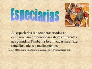 As especiarias são temperos usados na
   culinária para proporcionar sabores diferentes
   nas comidas. Também são utilizadas para fazer
   remédios, óleos e medicamentos.
Fonte: http://www.suapesquisa.com/o_que_e/especiarias.htm
 