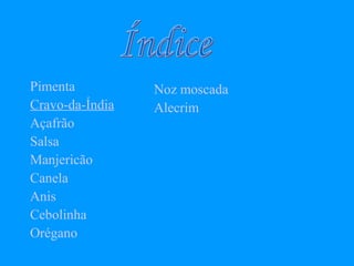 Pimenta          Noz moscada
Cravo-da-Índia   Alecrim
Açafrão
Salsa
Manjericão
Canela
Anis
Cebolinha
Orégano
 