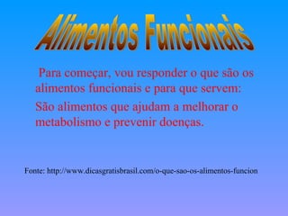 Para começar, vou responder o que são os
   alimentos funcionais e para que servem:
   São alimentos que ajudam a melhorar o
   metabolismo e prevenir doenças.


Fonte: http://www.dicasgratisbrasil.com/o-que-sao-os-alimentos-funcion
 