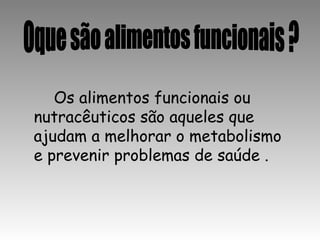 Os alimentos funcionais ou
nutracêuticos são aqueles que
ajudam a melhorar o metabolismo
e prevenir problemas de saúde .
 