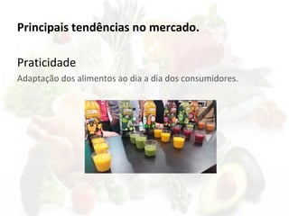 Principais tendências no mercado.
Praticidade
Adaptação dos alimentos ao dia a dia dos consumidores.
 