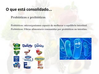 O que está consolidado...
Probióticos e prebióticos
Probióticos: microrganismos capazes de melhorar o equilíbrio intestinal.
Prebióticos: Fibras alimentares consumidas por probióticos no intestino.
 