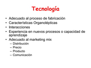 Tecnología Adecuado al proceso de fabricación Características Organolépticas Interacciones Experiencia en nuevos procesos o capacidad de aprendizaje  Adecuado al marketing mix Distribución Precio Producto Comunicación 