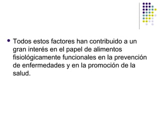  Todos

estos factores han contribuido a un
gran interés en el papel de alimentos
fisiológicamente funcionales en la prevención
de enfermedades y en la promoción de la
salud.

 