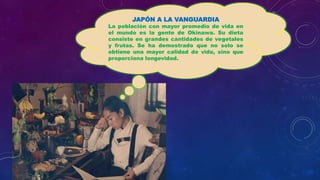 JAPÓN A LA VANGUARDIA
La población con mayor promedio de vida en
el mundo es la gente de Okinawa. Su dieta
consiste en grandes cantidades de vegetales
y frutas. Se ha demostrado que no solo se
obtiene una mayor calidad de vida, sino que
proporciona longevidad.
 
