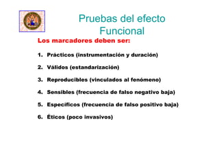Pruebas del efecto
Funcional
Los marcadores deben ser:
1. Prácticos (instrumentación y duración)
2. Válidos (estandarización)
3. Reproducibles (vinculados al fenómeno)
4. Sensibles (frecuencia de falso negativo baja)
5. Específicos (frecuencia de falso positivo baja)
6. Éticos (poco invasivos)
 