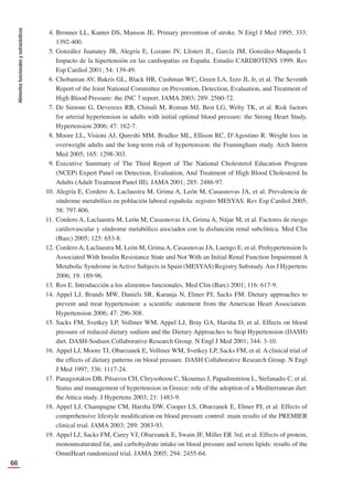 Alimentos
funcionales
y
nutracéuticos
66
4. Bronner LL, Kanter DS, Manson JE. Primary prevention of stroke. N Engl J Med 1995; 333:
1392-400.
5. González Juanatey JR, Alegría E, Lozano JV, Llisteri JL, García JM, González-Maqueda I.
Impacto de la hipertensión en las cardiopatías en España. Estudio CARDIOTENS 1999. Rev
Esp Cardiol 2001; 54: 139-49.
6. Chobanian AV, Bakris GL, Black HR, Cushman WC, Green LA, Izzo JL Jr, et al. The Seventh
Report of the Joint National Committee on Prevention, Detection, Evaluation, and Treatment of
High Blood Pressure: the JNC 7 report. JAMA 2003; 289: 2560-72.
7. De Simone G, Devereux RB, Chinali M, Roman MJ, Best LG, Welty TK, et al. Risk factors
for arterial hypertension in adults with initial optimal blood pressure: the Strong Heart Study.
Hypertension 2006; 47: 162-7.
8. Moore LL, Visioni AJ, Qureshi MM, Bradlee ML, Ellison RC, D’Agostino R. Weight loss in
overweight adults and the long-term risk of hypertension: the Framingham study. Arch Intern
Med 2005; 165: 1298-303.
9. Executive Summary of The Third Report of The National Cholesterol Education Program
(NCEP) Expert Panel on Detection, Evaluation, And Treatment of High Blood Cholesterol In
Adults (Adult Treatment Panel III). JAMA 2001; 285: 2486-97.
10. Alegría E, Cordero A, Laclaustra M, Grima A, León M, Casasnovas JA, et al. Prevalencia de
síndrome metabólico en población laboral española: registro MESYAS. Rev Esp Cardiol 2005;
58: 797-806.
11. Cordero A, Laclaustra M, León M, Casasnovas JA, Grima A, Nájar M, et al. Factores de riesgo
cardiovascular y síndrome metabólico asociados con la disfunción renal subclínica. Med Clin
(Barc) 2005; 125: 653-8.
12. Cordero A, Laclaustra M, León M, Grima A, Casasnovas JA, Luengo E, et al. Prehypertension Is
Associated With Insulin Resistance State and Not With an Initial Renal Function Impairment A
Metabolic Syndrome inActive Subjects in Spain (MESYAS) Registry Substudy.Am J Hypertens
2006; 19: 189-96.
13. Ros E. Introducción a los alimentos funcionales. Med Clin (Barc) 2001; 116: 617-9.
14. Appel LJ, Brands MW, Daniels SR, Karanja N, Elmer PJ, Sacks FM. Dietary approaches to
prevent and treat hypertension: a scientiﬁc statement from the American Heart Association.
Hypertension 2006; 47: 296-308.
15. Sacks FM, Svetkey LP, Vollmer WM, Appel LJ, Bray GA, Harsha D, et al. Effects on blood
pressure of reduced dietary sodium and the Dietary Approaches to Stop Hypertension (DASH)
diet. DASH-Sodium Collaborative Research Group. N Engl J Med 2001; 344: 3-10.
16. Appel LJ, Moore TJ, Obarzanek E, Vollmer WM, Svetkey LP, Sacks FM, et al. A clinical trial of
the effects of dietary patterns on blood pressure. DASH Collaborative Research Group. N Engl
J Med 1997; 336: 1117-24.
17. Panagiotakos DB, Pitsavos CH, Chrysohoou C, Skoumas J, Papadimitriou L, Stefanadis C, et al.
Status and management of hypertension in Greece: role of the adoption of a Mediterranean diet:
the Attica study. J Hypertens 2003; 21: 1483-9.
18. Appel LJ, Champagne CM, Harsha DW, Cooper LS, Obarzanek E, Elmer PJ, et al. Effects of
comprehensive lifestyle modiﬁcation on blood pressure control: main results of the PREMIER
clinical trial. JAMA 2003; 289: 2083-93.
19. Appel LJ, Sacks FM, Carey VJ, Obarzanek E, Swain JF, Miller ER 3rd, et al. Effects of protein,
monounsaturated fat, and carbohydrate intake on blood pressure and serum lipids: results of the
OmniHeart randomized trial. JAMA 2005; 294: 2455-64.
 