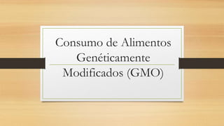 Consumo de Alimentos
Genéticamente
Modificados (GMO)
 