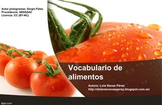 Vocabulario de
alimentos
Autor pictogramas: Sergio Palao
Procedencia: ARASAAC
Licencia: CC (BY-NC)
Autora: Lola Navas Pérez
http://doloresnavasperez.blogspot.com.es/
 