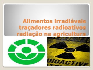 Alimentos irradiáveis 
traçadores radioativos 
radiação na agricultura 
 