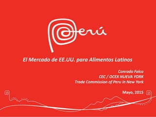 Conrado Falco
CEC / OCEX NUEVA YORK
Trade Commission of Peru in New York
Mayo, 2015
El Mercado de EE.UU. para Alimentos Latinos
 