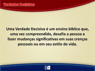 Uma Verdade Decisiva é um ensino bíblico que,
uma vez compreendido, desafia a pessoa a
fazer mudanças significativas em suas crenças
pessoais ou em seu estilo de vida.
 