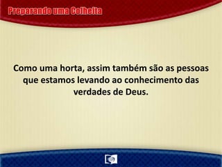 Como uma horta, assim também são as pessoas
que estamos levando ao conhecimento das
verdades de Deus.
 