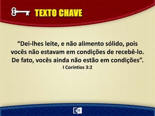 “Dei-lhes leite, e não alimento sólido, pois
vocês não estavam em condições de recebê-lo.
De fato, vocês ainda não estão em condições”.
I Coríntios 3:2
 