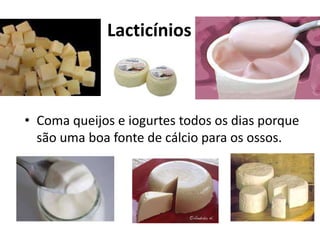Lacticínios
• Coma queijos e iogurtes todos os dias porque
são uma boa fonte de cálcio para os ossos.
 