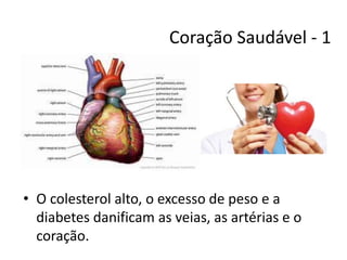 Coração Saudável - 1
• O colesterol alto, o excesso de peso e a
diabetes danificam as veias, as artérias e o
coração.
 