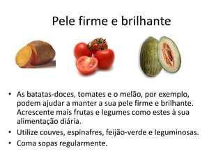 Pele firme e brilhante
• As batatas-doces, tomates e o melão, por exemplo,
podem ajudar a manter a sua pele firme e brilhante.
Acrescente mais frutas e legumes como estes à sua
alimentação diária.
• Utilize couves, espinafres, feijão-verde e leguminosas.
• Coma sopas regularmente.
 