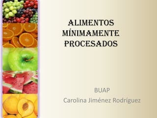 Alimentos
mínimamente
procesados




           BUAP
Carolina Jiménez Rodríguez
 