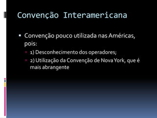 Convenção InteramericanaConvenção pouco utilizada nas Américas, pois:1) Desconhecimento dos operadores;2) Utilização da Convenção de Nova York, que é mais abrangente 