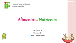 Alimentos Nutrientes
Campus Açailândia
Instituto Federal do Maranhão
Alimentos II
Ed. Física II
Prof. Cristiane Araújo
 
