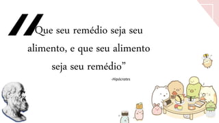 Que seu remédio seja seu
alimento, e que seu alimento
seja seu remédio”
-Hipócrates
 