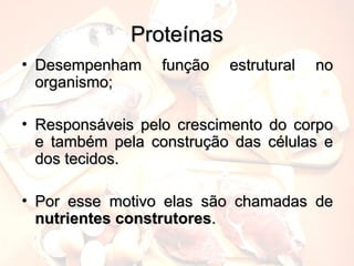 Proteínas
Proteínas
• Desempenham função estrutural no
Desempenham função estrutural no
organismo;
organismo;
• Responsáveis pelo crescimento do corpo
Responsáveis pelo crescimento do corpo
e também pela construção das células e
e também pela construção das células e
dos tecidos.
dos tecidos.
• Por esse motivo elas são chamadas de
Por esse motivo elas são chamadas de
nutrientes construtores
nutrientes construtores.
.
 