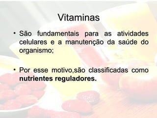 Vitaminas
Vitaminas
• São fundamentais para as atividades
São fundamentais para as atividades
celulares e a manutenção da saúde do
celulares e a manutenção da saúde do
organismo;
organismo;
• Por esse motivo,são classificadas como
Por esse motivo,são classificadas como
nutrientes reguladores.
nutrientes reguladores.
 