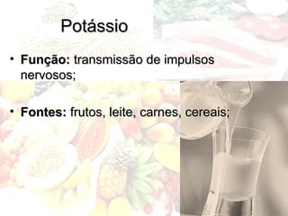 Potássio
Potássio
• Função:
Função: transmissão de impulsos
transmissão de impulsos
nervosos;
nervosos;
• Fontes:
Fontes: frutos, leite, carnes, cereais;
frutos, leite, carnes, cereais;
 