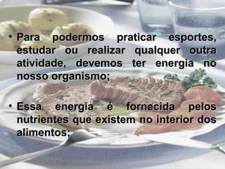 • Para podermos praticar esportes,
Para podermos praticar esportes,
estudar ou realizar qualquer outra
estudar ou realizar qualquer outra
atividade, devemos ter energia no
atividade, devemos ter energia no
nosso organismo;
nosso organismo;
• Essa energia é fornecida pelos
Essa energia é fornecida pelos
nutrientes que existem no interior dos
nutrientes que existem no interior dos
alimentos;
alimentos;
 