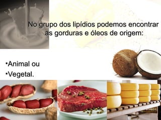 No grupo dos lipídios podemos encontrar
No grupo dos lipídios podemos encontrar
as gorduras e óleos de origem:
as gorduras e óleos de origem:
•Animal ou
Animal ou
•Vegetal.
Vegetal.
 