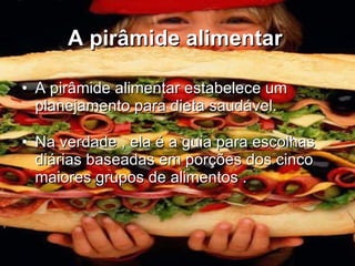 A pirâmide alimentar A pirâmide alimentar estabelece um planejamento para dieta saudável.  Na verdade , ela é a guia para escolhas diárias baseadas em porções dos cinco maiores grupos de alimentos .  