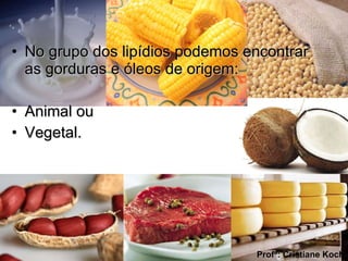 No grupo dos lipídios podemos encontrar as gorduras e óleos de origem: Animal ou Vegetal. Profª: Cristiane Koch 
