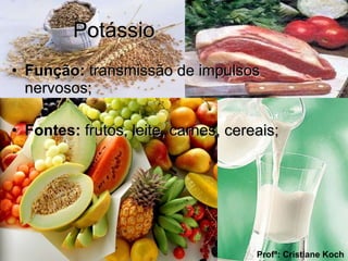 Potássio  Função:  transmissão de impulsos nervosos; Fontes:  frutos, leite, carnes, cereais; Profª: Cristiane Koch 