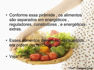 Conforme essa pirâmide , os alimentos são separados em energéticos , reguladores, construtores , e energéticos extras. Esses alimentos devem ser consumidos em ordem decrescente. Veja:  Profª: Cristiane Koch 