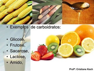 Exemplos  de carboidratos:  Glicose, Frutose, Sacarose, Lactose, Amido, Profª: Cristiane Koch 
