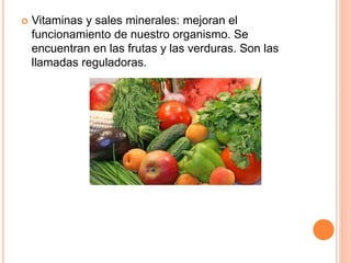  Vitaminas y sales minerales: mejoran el 
funcionamiento de nuestro organismo. Se 
encuentran en las frutas y las verduras. Son las 
llamadas reguladoras. 
