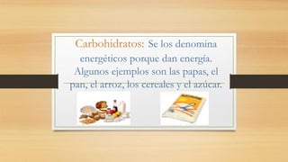 Carbohidratos: Se los denomina
energéticos porque dan energía.
Algunos ejemplos son las papas, el
pan, el arroz, los cereales y el azúcar.
