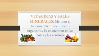 VITAMINAS Y SALES
MINERALES: Mejoran el
funcionamiento de nuestro
organismo. Se encuentran en las
frutas y las verduras.