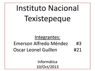 Instituto Nacional
Texistepeque
Integrantes:
Emerson Alfredo Méndez #3
Oscar Leonel Guillen #21
Informática
10/Oct/2013
 