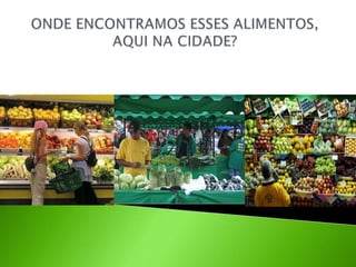 ONDE ENCONTRAMOS ESSES ALIMENTOS, AQUI NA CIDADE? 