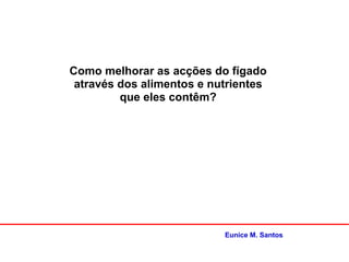 Como melhorar as acções do fígado
através dos alimentos e nutrientes
que eles contêm?
Eunice M. Santos
 